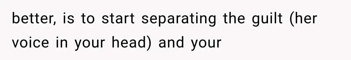 better, is to start separating the guilt (her voice in your head) and your