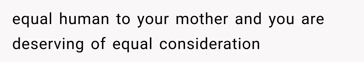 equal human to your mother and you are deserving of equal consideration