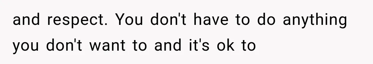 and respect. You don't have to do anything you don't want to and it's ok to