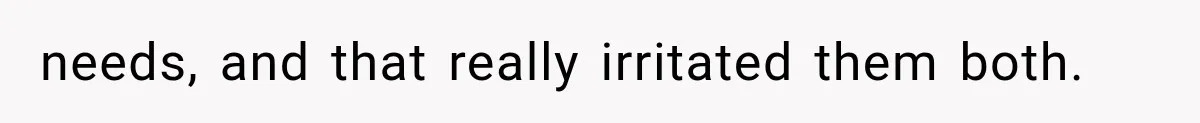 needs, and that really irritated them both.
