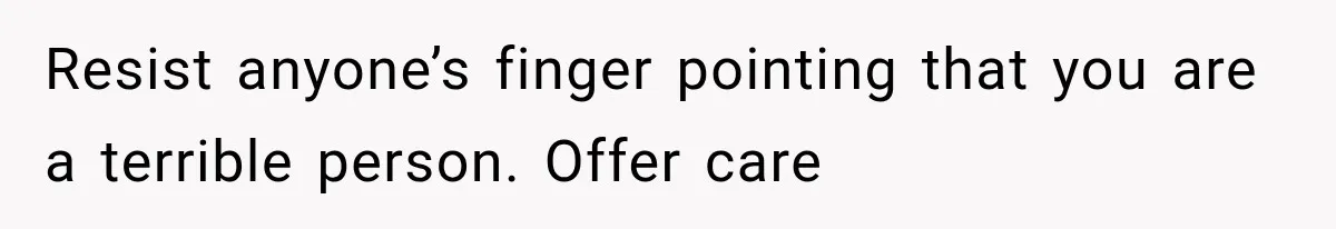 Resist anyone’s finger pointing that you are a terrible person. Offer care