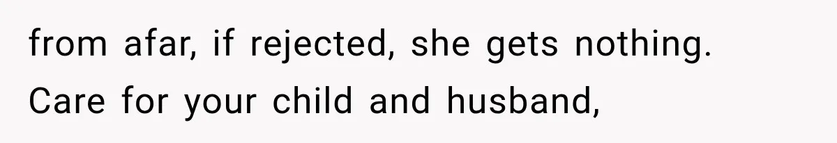 from afar, if rejected, she gets nothing. Care for your child and husband,