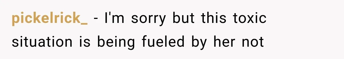 pickelrick_ − I'm sorry but this toxic situation is being fueled by her not