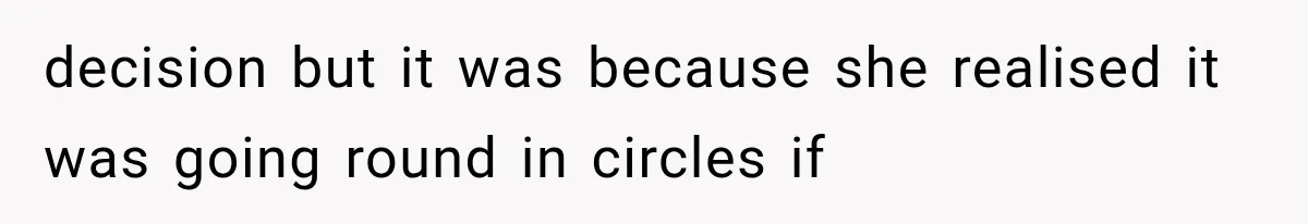 decision but it was because she realised it was going round in circles if
