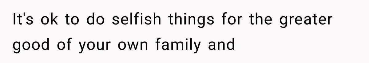 It's ok to do selfish things for the greater good of your own family and