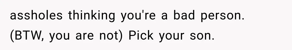 assholes thinking you're a bad person. (BTW, you are not) Pick your son.