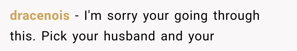 dracenois − I'm sorry your going through this. Pick your husband and your