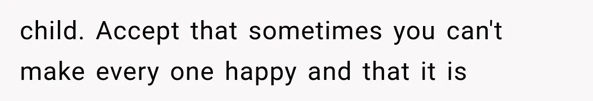 child. Accept that sometimes you can't make every one happy and that it is