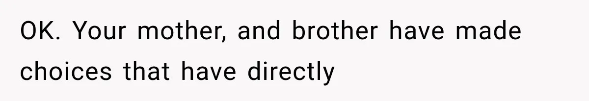OK. Your mother, and brother have made choices that have directly