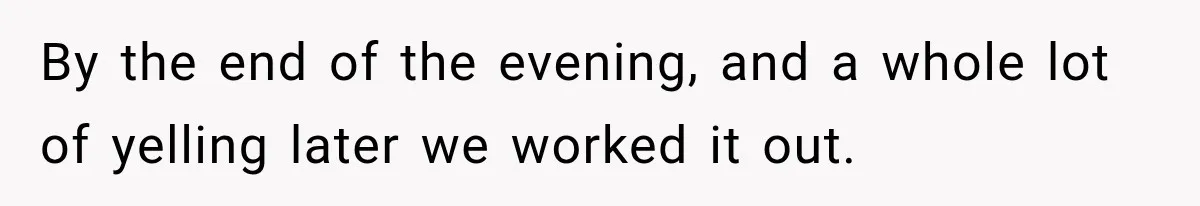 MIL Holds a Months-Long Grudge and Takes It Out on the Bride’s Family at the Wedding By the end of the evening, and a whole lot of yelling later we worked it out.