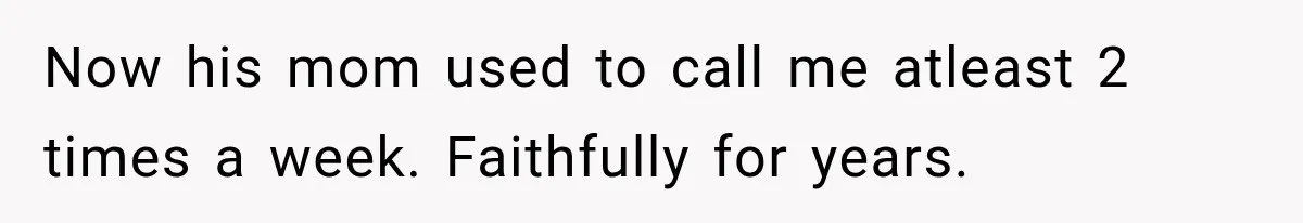 MIL Holds a Months-Long Grudge and Takes It Out on the Bride’s Family at the Wedding Now his mom used to call me atleast 2 times a week. Faithfully for years.