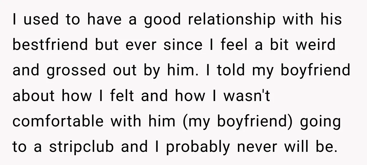 I used to have a good relationship with his bestfriend but ever since I feel a bit weird and grossed out by him. I told my boyfriend about how I...