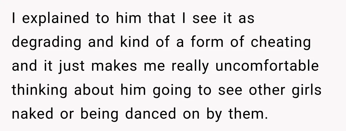 I explained to him that I see it as degrading and kind of a form of cheating and it just makes me really uncomfortable thinking about him going to see...