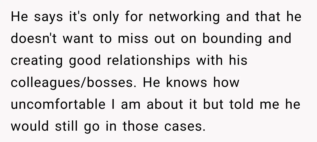 He says it's only for networking and that he doesn't want to miss out on bounding and creating good relationships with his colleagues/bosses. He knows how uncomfortable I am about...
