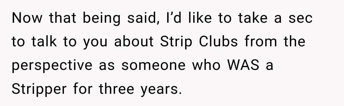 Now that being said, I’d like to take a sec to talk to you about Strip Clubs from the perspective as someone who WAS a Stripper for three years.