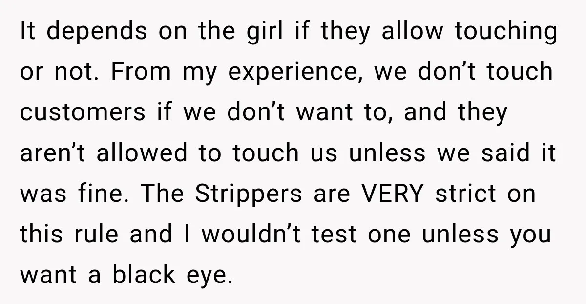 It depends on the girl if they allow touching or not. From my experience, we don’t touch customers if we don’t want to, and they aren’t allowed to touch us...