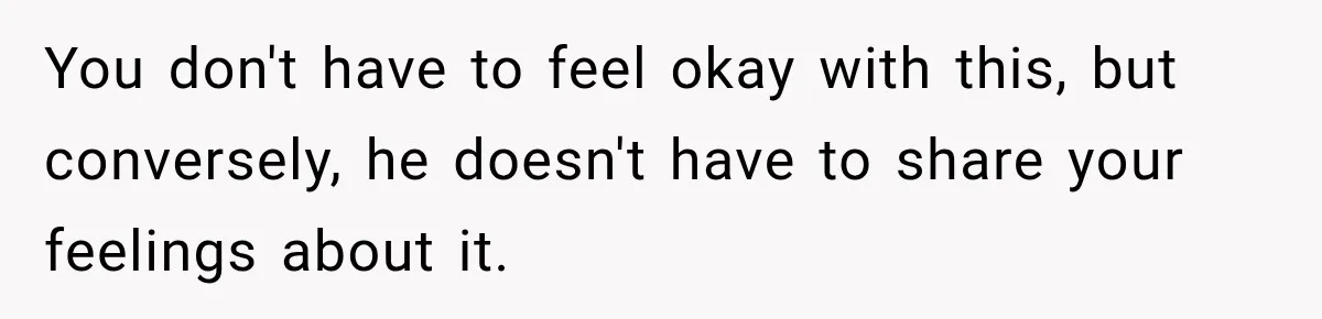 You don't have to feel okay with this, but conversely, he doesn't have to share your feelings about it.