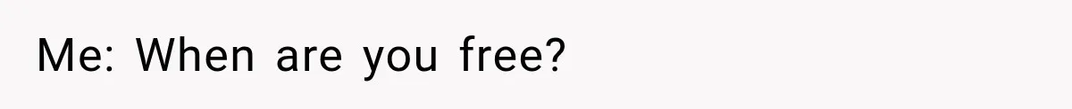 Me: When are you free?