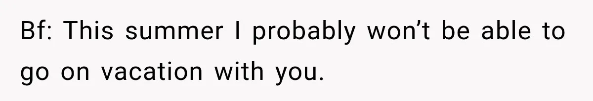 Bf: This summer I probably won’t be able to go on vacation with you.