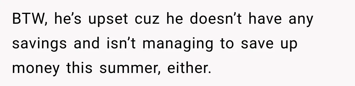 BTW, he’s upset cuz he doesn’t have any savings and isn’t managing to save up money this summer, either.