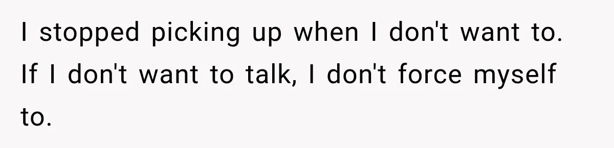 I stopped picking up when I don't want to. If I don't want to talk, I don't force myself to.