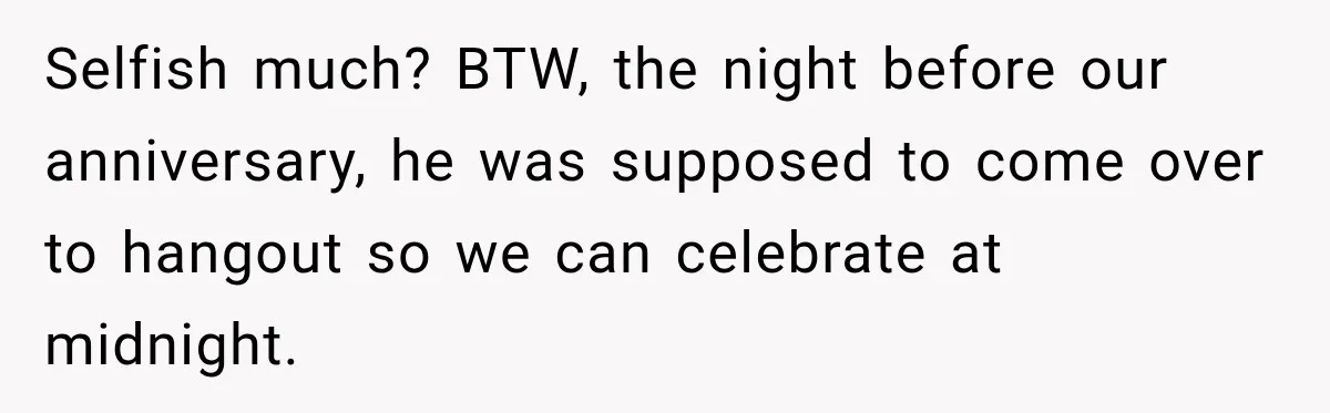 Selfish much? BTW, the night before our anniversary, he was supposed to come over to hangout so we can celebrate at midnight.