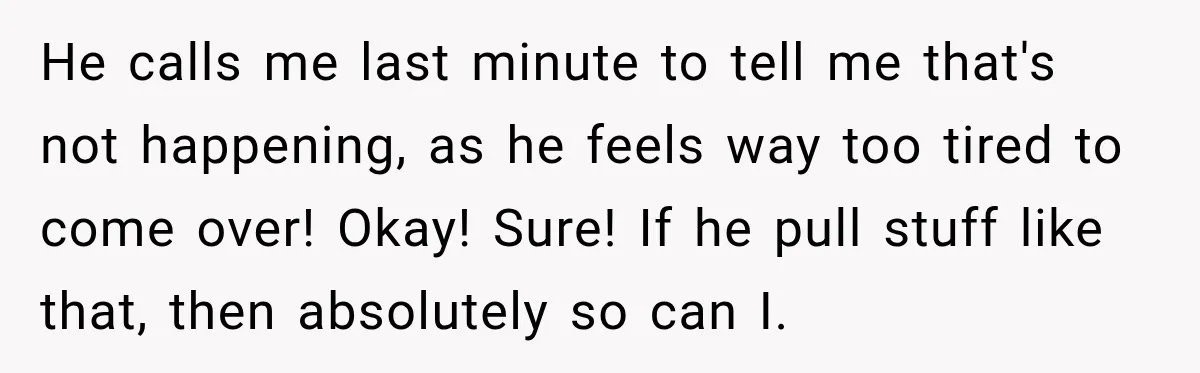 He calls me last minute to tell me that's not happening, as he feels way too tired to come over! Okay! Sure! If he pull stuff like that, then absolutely...