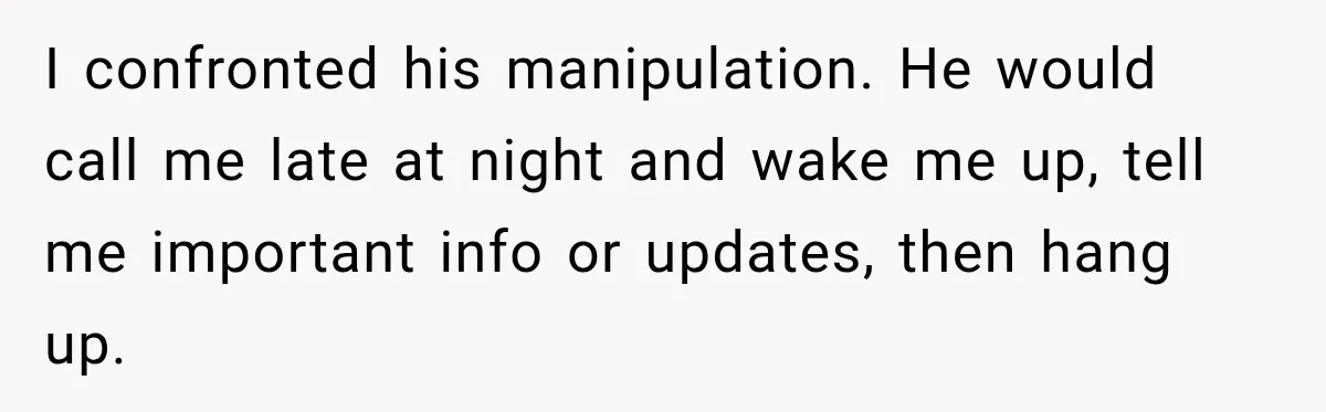 I confronted his manipulation. He would call me late at night and wake me up, tell me important info or updates, then hang up.