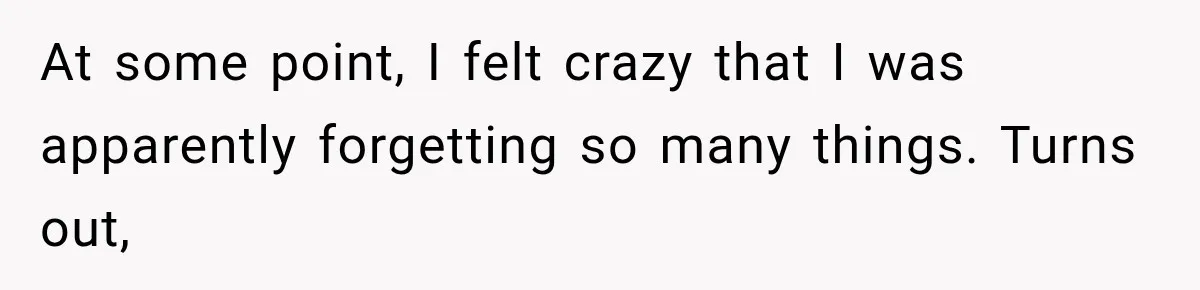 At some point, I felt crazy that I was apparently forgetting so many things. Turns out,