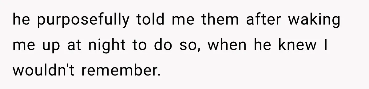 he purposefully told me them after waking me up at night to do so, when he knew I wouldn't remember.