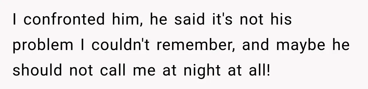 I confronted him, he said it's not his problem I couldn't remember, and maybe he should not call me at night at all!
