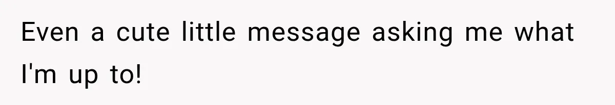 Even a cute little message asking me what I'm up to!