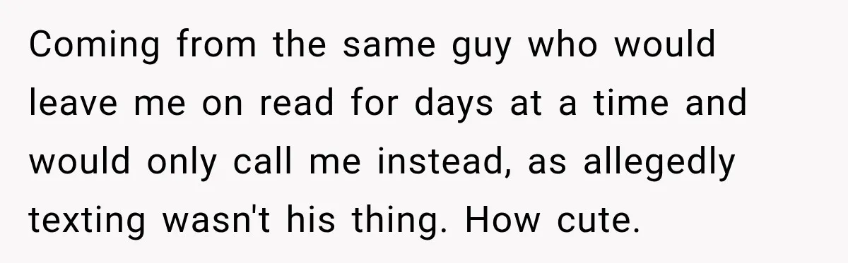 Coming from the same guy who would leave me on read for days at a time and would only call me instead, as allegedly texting wasn't his thing. How cute.