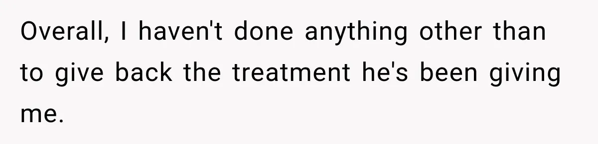 Overall, I haven't done anything other than to give back the treatment he's been giving me.