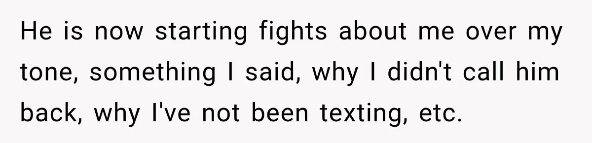 He is now starting fights about me over my tone, something I said, why I didn't call him back, why I've not been texting, etc.