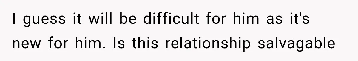 I guess it will be difficult for him as it's new for him. Is this relationship salvagable