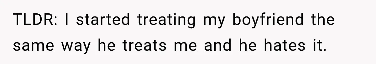 TLDR: I started treating my boyfriend the same way he treats me and he hates it.