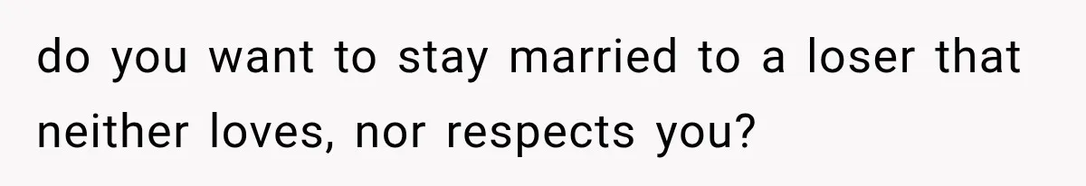 MIL Holds a Months-Long Grudge and Takes It Out on the Bride’s Family at the Wedding do you want to stay married to a loser that neither loves, nor respects you?