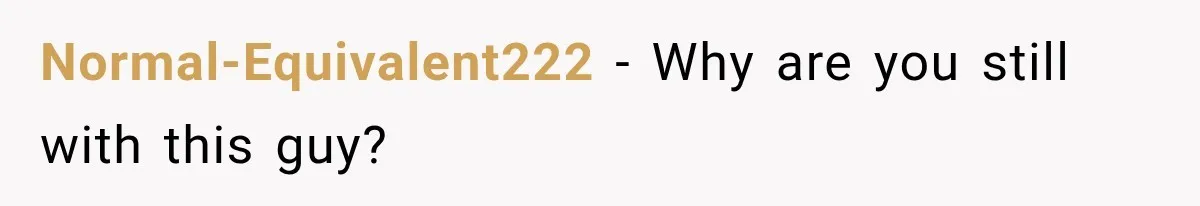 Normal-Equivalent222 − Why are you still with this guy?