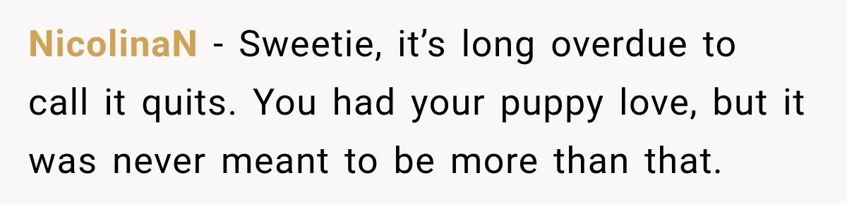 NicolinaN − Sweetie, it’s long overdue to call it quits. You had your puppy love, but it was never meant to be more than that.