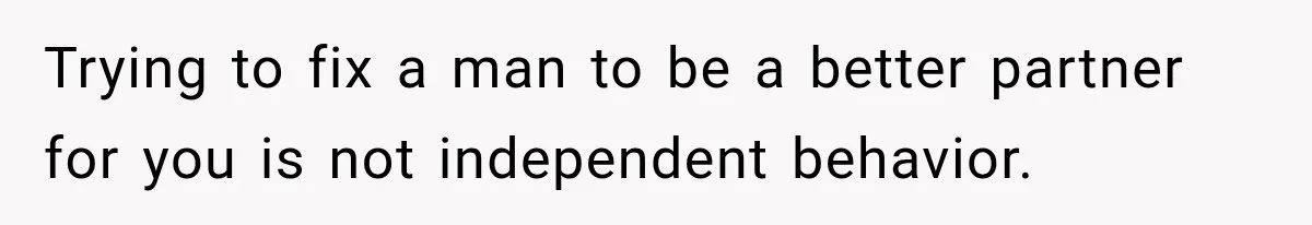 Trying to fix a man to be a better partner for you is not independent behavior.