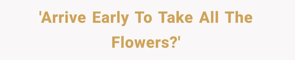 'Arrive early to take all the flowers?'