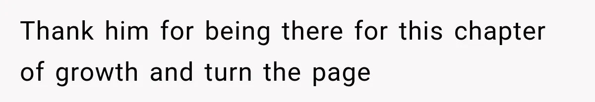 Thank him for being there for this chapter of growth and turn the page