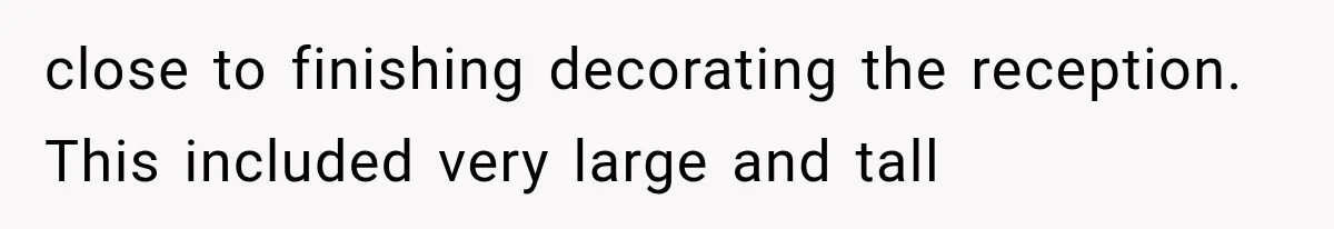 close to finishing decorating the reception. This included very large and tall
