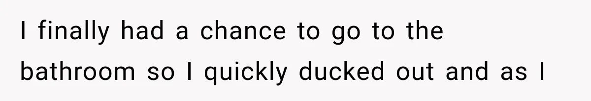 I finally had a chance to go to the bathroom so I quickly ducked out and as I