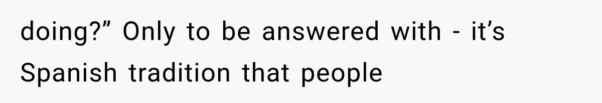 doing?” Only to be answered with - it’s Spanish tradition that people