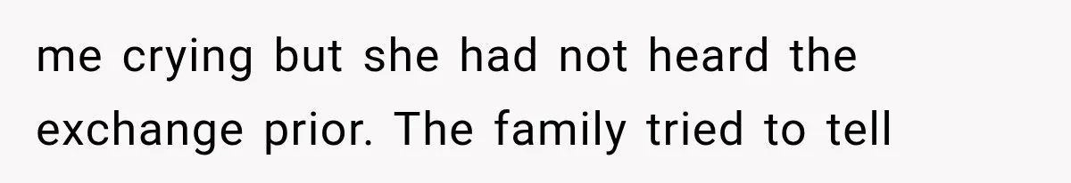 me crying but she had not heard the exchange prior. The family tried to tell