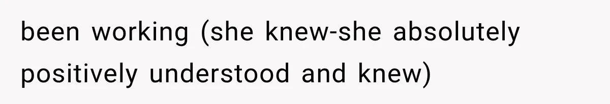been working (she knew-she absolutely positively understood and knew)