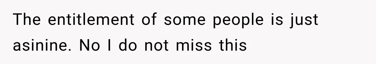 The entitlement of some people is just asinine. No I do not miss this