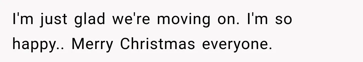 I'm just glad we're moving on. I'm so happy.. Merry Christmas everyone.